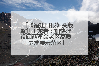 《福建日报》头版聚焦！龙岩：加快建设闽西革命老区高质量发展示范区