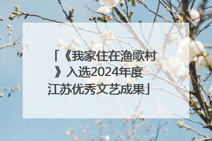 《我家住在渔歌村》入选2024年度江苏优秀文艺成果