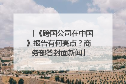 《跨国公司在中国》报告有何亮点？商务部答封面新闻
