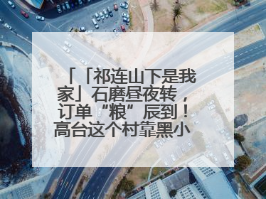 「祁连山下是我家」石磨昼夜转，订单“粮”辰到！高台这个村靠黑小麦面粉拿下成立来最大订单