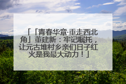 「青春华章·重走西北角」董建新：牢记嘱托，让元古堆村乡亲们日子红火是我最大动力！
