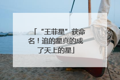 “王菲星”获命名！追的星真的成了天上的星