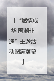 “燃情成华·国潮非遗”主题活动圆满落幕