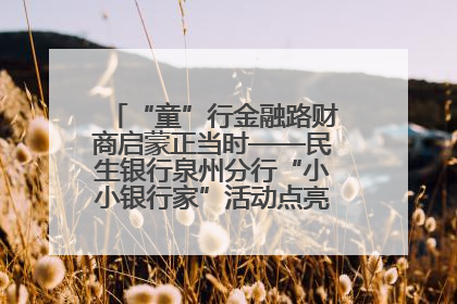 “童”行金融路财商启蒙正当时——民生银行泉州分行“小小银行家”活动点亮少年金融第一课