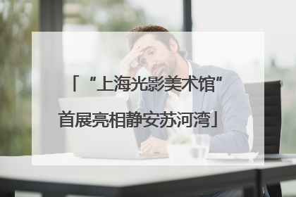 “上海光影美术馆”首展亮相静安苏河湾
