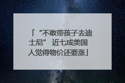 “不敢带孩子去迪士尼” 近七成美国人觉得物价还要涨