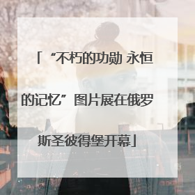 “不朽的功勋 永恒的记忆”图片展在俄罗斯圣彼得堡开幕