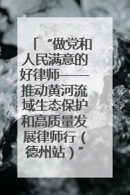 “做党和人民满意的好律师——推动黄河流域生态保护和高质量发展律师行（德州站）”活动成功举办