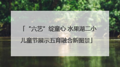 “六艺”绽童心 水果湖二小儿童节展示五育融合新图景