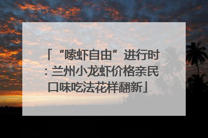 “嗦虾自由”进行时：兰州小龙虾价格亲民口味吃法花样翻新