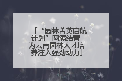 “园林菁英启航计划”圆满结营 为云南园林人才培养注入强劲动力