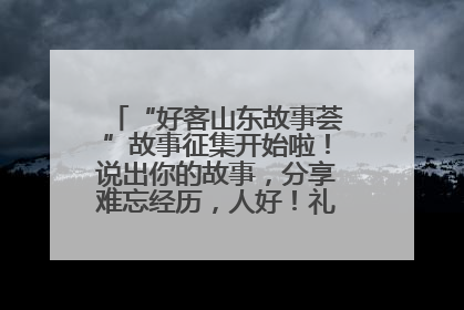 “好客山东故事荟”故事征集开始啦！说出你的故事，分享难忘经历，人好！礼品多！速来！
