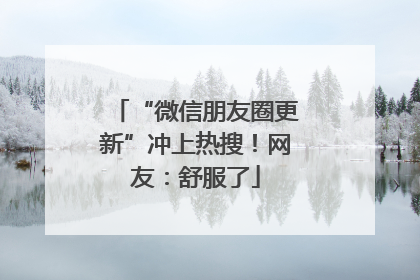 “微信朋友圈更新”冲上热搜！网友：舒服了