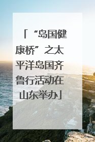 “岛国健康桥”之太平洋岛国齐鲁行活动在山东举办