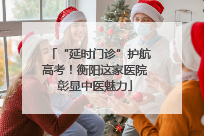 “延时门诊”护航高考！衡阳这家医院彰显中医魅力