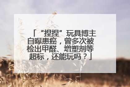 “捏捏”玩具博主自曝患癌，曾多次被检出甲醛、增塑剂等超标，还能玩吗？