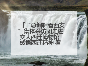 “总编辑看西安”集体采访团走进交大西迁博物馆 感悟西迁精神 看交大人续写爱国奋斗新篇章