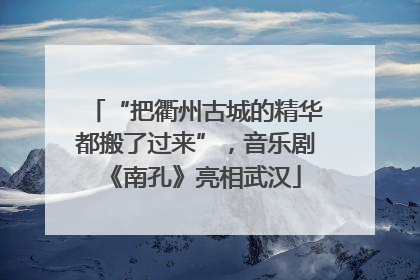 “把衢州古城的精华都搬了过来”，音乐剧《南孔》亮相武汉