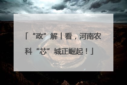 “政”解丨看，河南农科“芯”城正崛起！