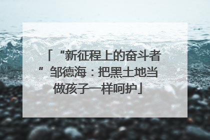 “新征程上的奋斗者”邹德海：把黑土地当做孩子一样呵护