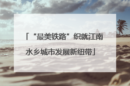 “最美铁路”织就江南水乡城市发展新纽带
