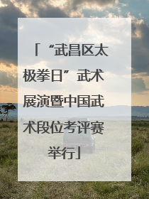 “武昌区太极拳日”武术展演暨中国武术段位考评赛举行