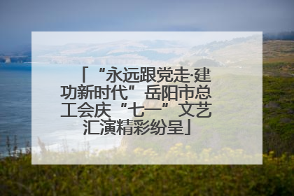 “永远跟党走·建功新时代”岳阳市总工会庆“七一”文艺汇演精彩纷呈