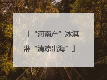 “河南产”冰淇淋“清凉出海”
