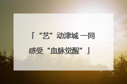 “艺”动津城 一同感受“血脉觉醒”