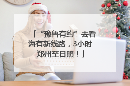 “豫鲁有约”去看海有新线路，3小时郑州至日照！