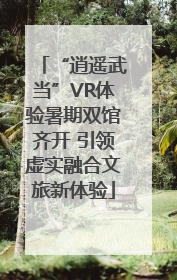 “逍遥武当”VR体验暑期双馆齐开 引领虚实融合文旅新体验