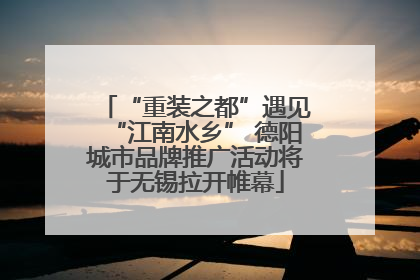 “重装之都”遇见“江南水乡” 德阳城市品牌推广活动将于无锡拉开帷幕