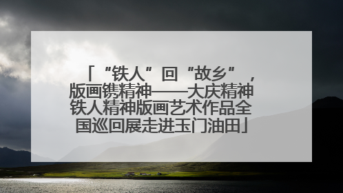 “铁人”回“故乡”，版画镌精神——大庆精神铁人精神版画艺术作品全国巡回展走进玉门油田