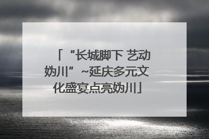 “长城脚下 艺动妫川”~延庆多元文化盛宴点亮妫川