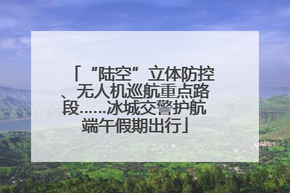 “陆空”立体防控、无人机巡航重点路段……冰城交警护航端午假期出行