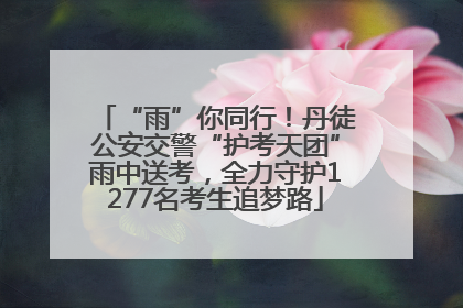 “雨”你同行！丹徒公安交警“护考天团”雨中送考，全力守护1277名考生追梦路