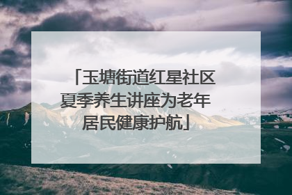 玉塘街道红星社区夏季养生讲座为老年居民健康护航
