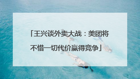 王兴谈外卖大战：美团将不惜一切代价赢得竞争