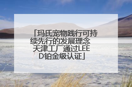 玛氏宠物践行可持续先行的发展理念 天津工厂通过LEED铂金级认证