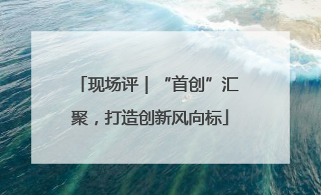 现场评｜“首创”汇聚，打造创新风向标