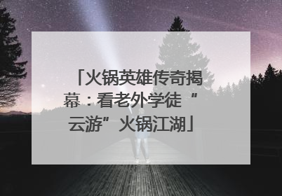 火锅英雄传奇揭幕：看老外学徒“云游”火锅江湖