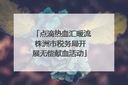 点滴热血汇暖流 株洲市税务局开展无偿献血活动