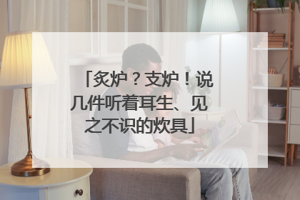 炙炉？支炉！说几件听着耳生、见之不识的炊具