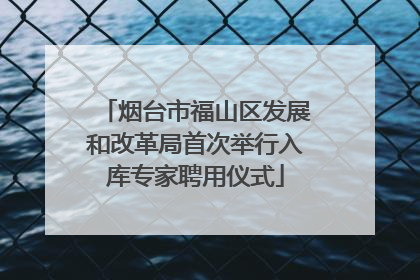 烟台市福山区发展和改革局首次举行入库专家聘用仪式