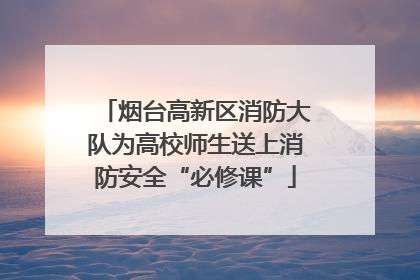 烟台高新区消防大队为高校师生送上消防安全“必修课”