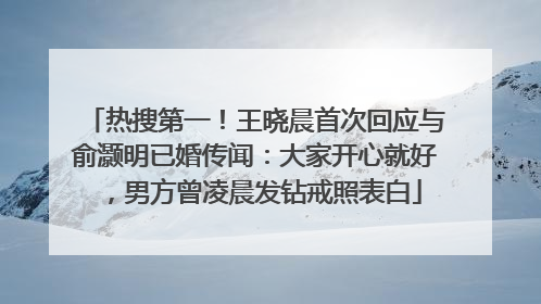 热搜第一！王晓晨首次回应与俞灏明已婚传闻：大家开心就好，男方曾凌晨发钻戒照表白