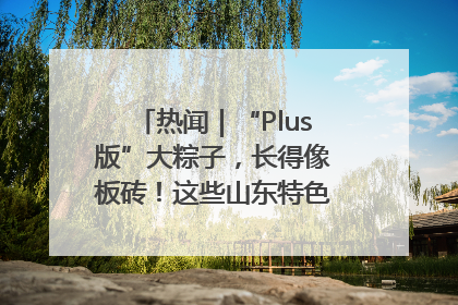 热闻｜“Plus版”大粽子，长得像板砖！这些山东特色粽子你吃过吗？
