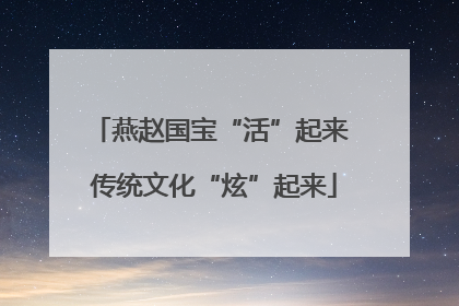 燕赵国宝“活”起来 传统文化“炫”起来