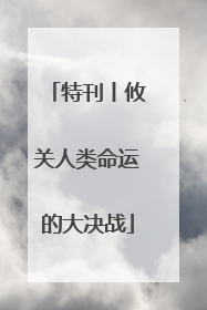 特刊丨攸关人类命运的大决战
