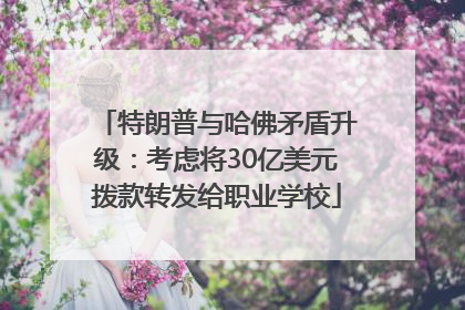 特朗普与哈佛矛盾升级：考虑将30亿美元拨款转发给职业学校